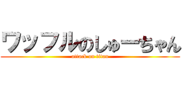 ワッフルのしゅーちゃん (attack on titan)