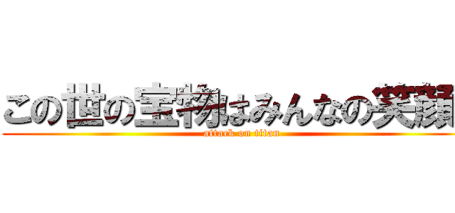 この世の宝物はみんなの笑顔！ (attack on titan)