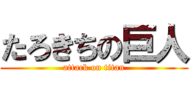たろきちの巨人 (attack on titan)