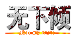 无下倾 (Not my taste)