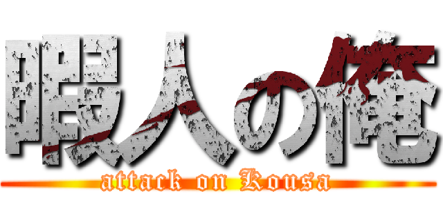 暇人の俺 (attack on Kousa)