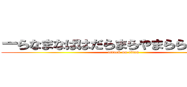 ーらなまなばはだらまらやまららゃやらなは (attack on titan)