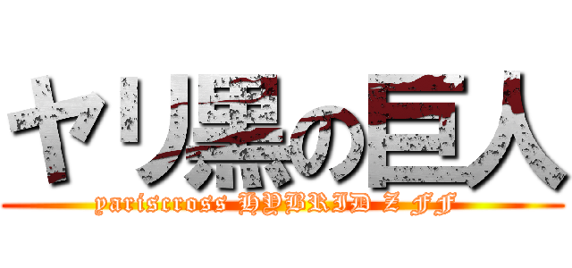 ヤリ黒の巨人 (yariscross HYBRID Z FF )