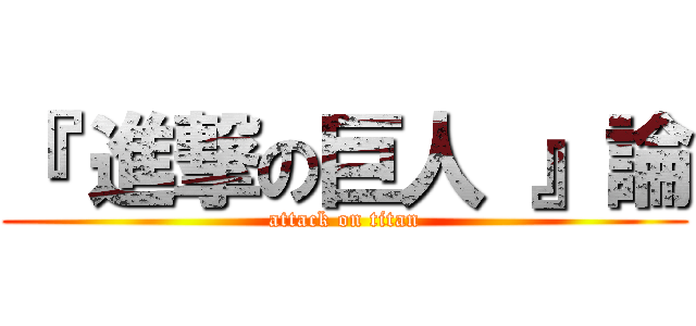 『 進撃の巨人 』論 (attack on titan)