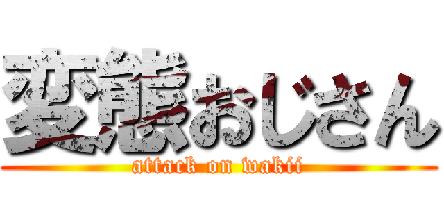 変態おじさん (attack on wakii)