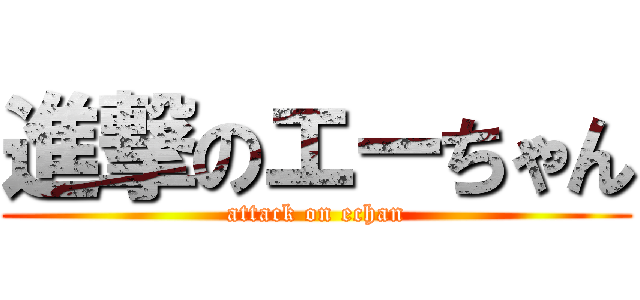 進撃のエーちゃん (attack on echan)