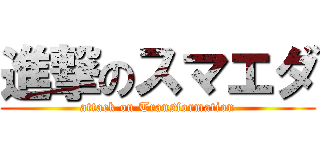 進撃のスマエダ (attack on Transformation)