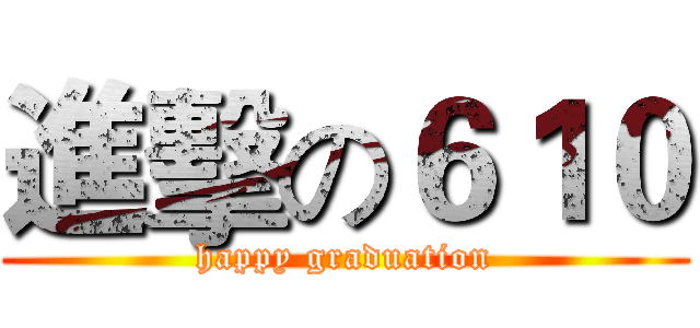 進擊の６１０ (happy graduation)