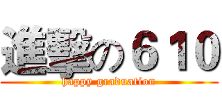 進擊の６１０ (happy graduation)