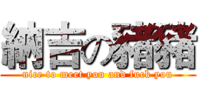納吉の豬豬 (nice to meet you and fuck you)