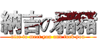 納吉の豬豬 (nice to meet you and fuck you)