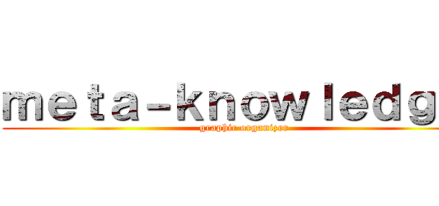 ｍｅｔａ－ｋｎｏｗｌｅｄｇｅ  (graphic organizer)