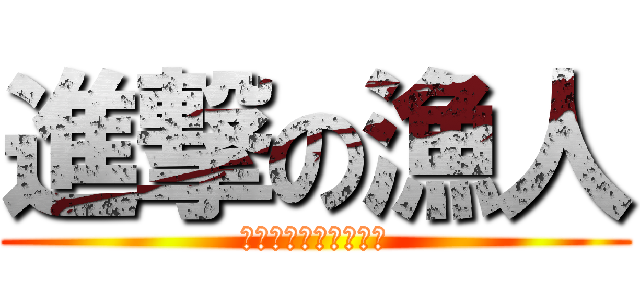 進撃の漁人 (チャンネル登録お願い)