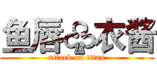 鱼唇♧衣酱 (attack on titan)