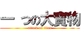 一 つの大寶物 (attack on titan)