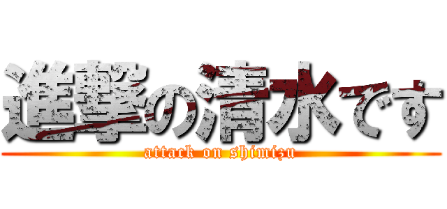 進撃の清水です (attack on shimizu)