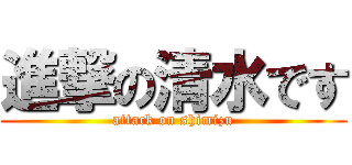 進撃の清水です (attack on shimizu)