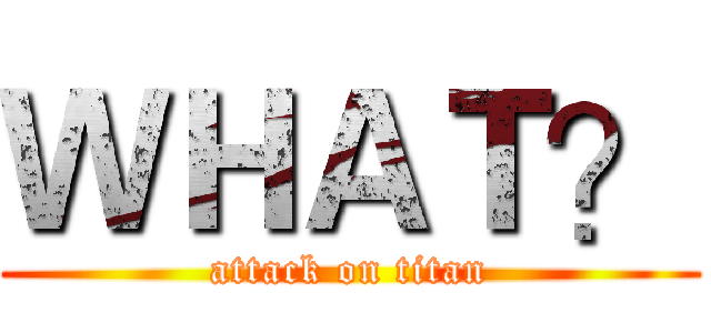 ＷＨＡＴ？ (attack on titan)