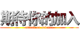 期待你的加入 (attack on science)