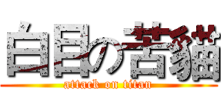 白目の苦貓 (attack on titan)
