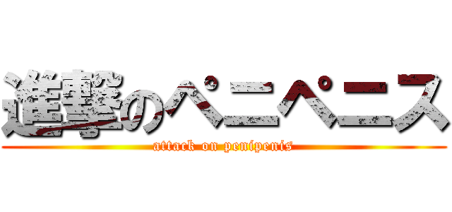 進撃のペニペニス (attack on penipenis)