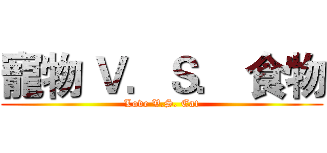 寵物 Ｖ．Ｓ． 食物 (Love V.S. Eat)