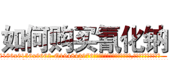 如何购买氰化钠 (如何购买氰化钠【电.话186x0156x9662-Q194843976林氏药业】我们做的是长期生意,靠的是老客户长期支持
参考消息网2月20日报道 韩媒称，“剩女多、离婚率高的城市，房价一定会上涨。”这是中国经济学家金岩石2016年12月参加在上海举行的房地产相关论坛时说的话。
)