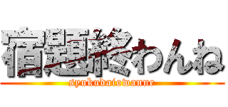 宿題終わんね (syukudaiowanne)