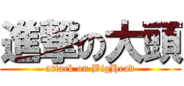 進撃の大頭 (attack on BigHead)