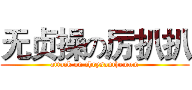 无贞操の厉扒扒 (attack on chrysanthemum)