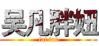 吴凡胖妞 (fat fat)