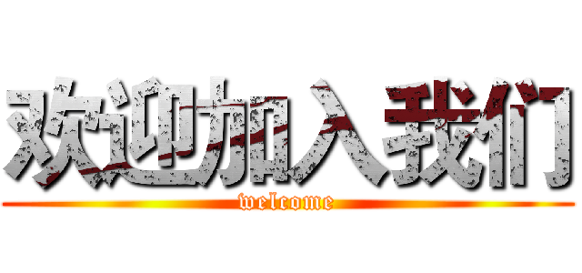 欢迎加入我们 (welcome)