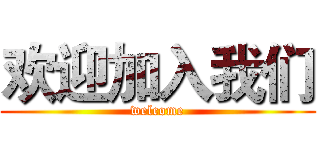 欢迎加入我们 (welcome)
