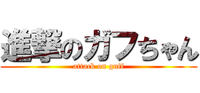 進撃のガフちゃん (attack on guff)