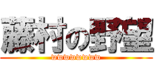 藤村の野望 (wwwwwwww)