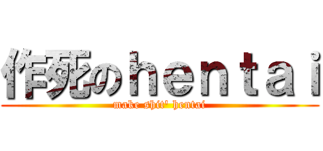 作死のｈｅｎｔａｉ (make shit\' hentai)