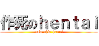 作死のｈｅｎｔａｉ (make shit\' hentai)