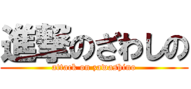 進撃のざわしの (attack on zawashino)