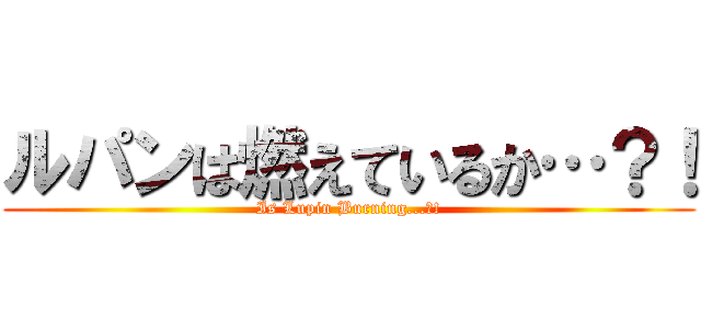 ルパンは燃えているか…？！ (Is Lupin Burning...?!)