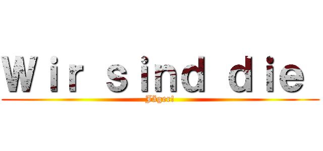 Ｗｉｒ ｓｉｎｄ ｄｉｅ  (Jäger!)