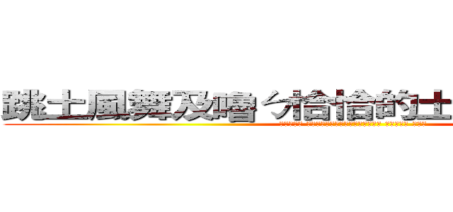 跳土風舞及嚕ㄅ恰恰的土人家庭出身的 (就認分一點 幫助成這樣你這輩子已經跳階不少了 差不多到了 小吠物)