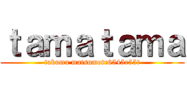 ｔａｍａｔａｍａ (takuma matsumotr6545r55t)