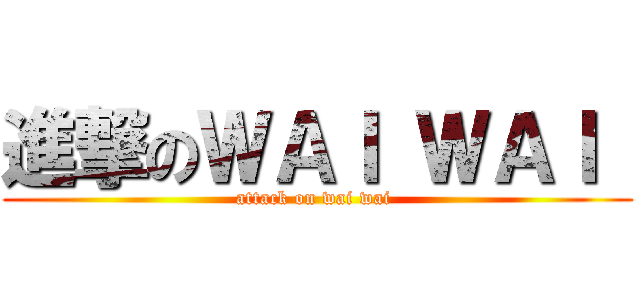 進撃のＷＡＩ ＷＡＩ  (attack on wai wai )