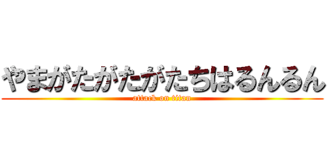 やまがたがたがたちはるんるん (attack on titan)