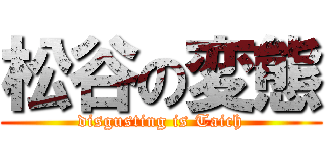 松谷の変態 (disgusting is Taich)