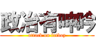 政冶有呻吟 (attack on fatboy)