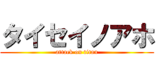 タイセイノアホ (attack on titan)