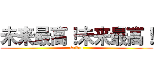 未来最高！未来最高！ (saikou)