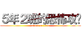 ５年２班的恐怖攻擊 (attack on titan)