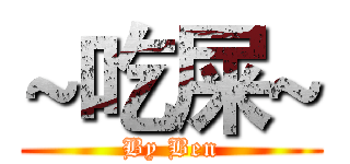 ~吃屎~ (By Ben)